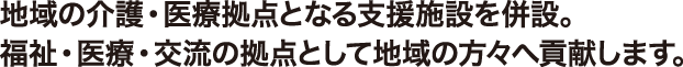 地域の介護・医療拠点となる支援施設を併設。福祉・医療・交流の拠点として地域の方々へ貢献します。