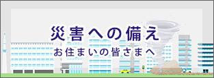 災害への備え お住まいの皆さまへ