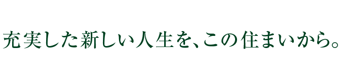 充実した新しい人生を、この住まいから。