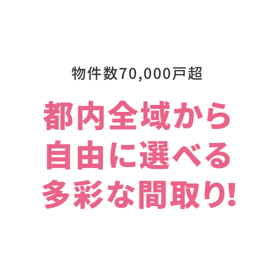 物件数70,000戸超 都内全域から自由に選べる多彩な間取り！