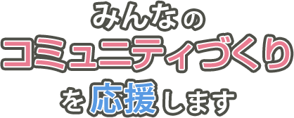 みんなのコミュニティづくりを応援します