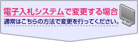 電子入札システムで変更する場合（通常はこちらの方法で変更を行ってください。）