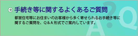 手続き等に関するよくあるご質問　都営住宅等にお住まいのお客様から多く寄せられるお手続き等に関するご質問を、Q&A形式でご案内しています。