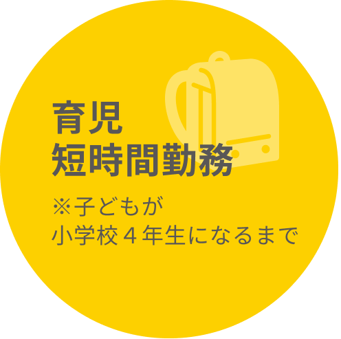 育児短時間勤務 ※子どもが小学校４年になるまで