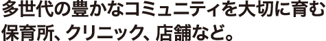 多世代の豊かなコミュニティを大切に育む保育所、クリニック、店舗など。
