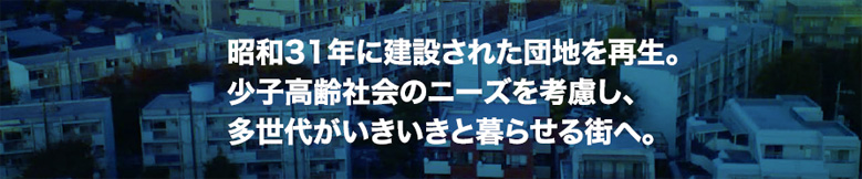 昭和31年に建設された団地を再生。少子高齢社会のニーズを考慮し、多世代がいきいきと暮らせる街へ。